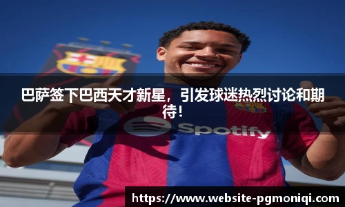 巴萨签下巴西天才新星，引发球迷热烈讨论和期待！