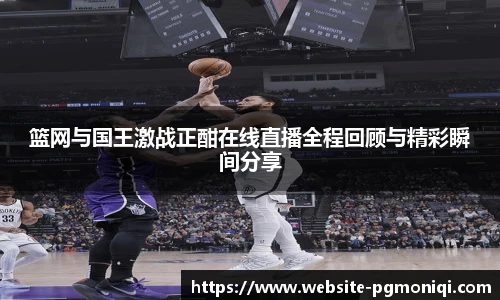篮网与国王激战正酣在线直播全程回顾与精彩瞬间分享