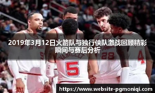 2019年3月12日火箭队与独行侠队激战回顾精彩瞬间与赛后分析