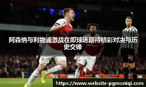 阿森纳与利物浦激战在即球迷期待精彩对决与历史交锋