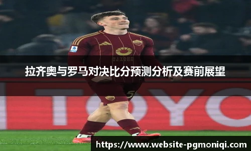拉齐奥与罗马对决比分预测分析及赛前展望