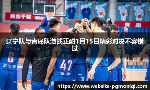 辽宁队与青岛队激战正酣1月15日精彩对决不容错过