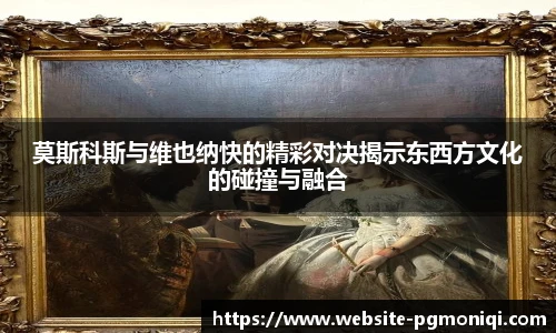 莫斯科斯与维也纳快的精彩对决揭示东西方文化的碰撞与融合