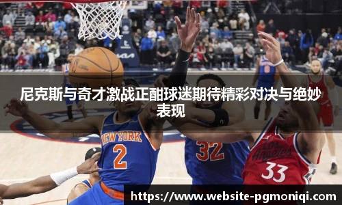 尼克斯与奇才激战正酣球迷期待精彩对决与绝妙表现