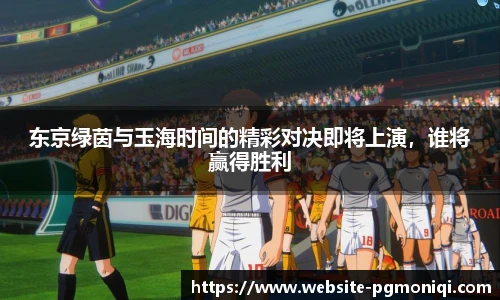东京绿茵与玉海时间的精彩对决即将上演，谁将赢得胜利