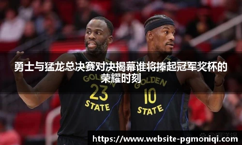 勇士与猛龙总决赛对决揭幕谁将捧起冠军奖杯的荣耀时刻