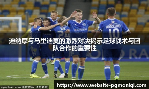 迪纳摩与马里迪莫的激烈对决揭示足球战术与团队合作的重要性