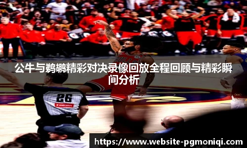 公牛与鹈鹕精彩对决录像回放全程回顾与精彩瞬间分析