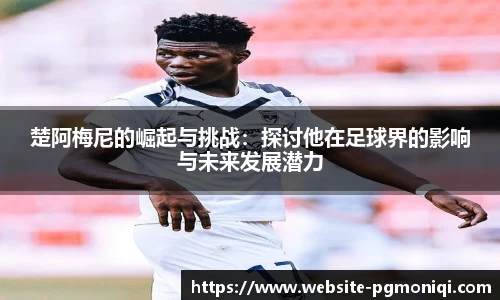 楚阿梅尼的崛起与挑战：探讨他在足球界的影响与未来发展潜力