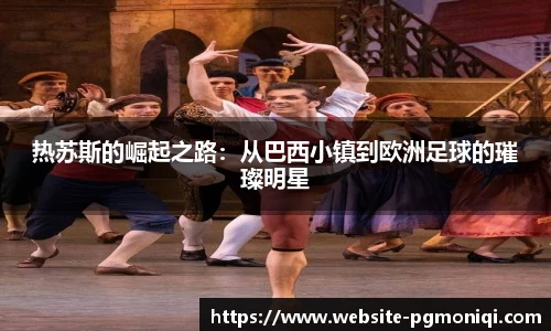 热苏斯的崛起之路：从巴西小镇到欧洲足球的璀璨明星