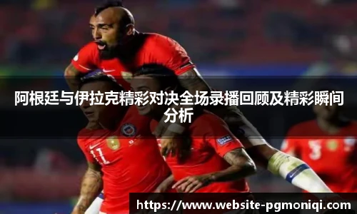阿根廷与伊拉克精彩对决全场录播回顾及精彩瞬间分析