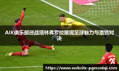 AIK俱乐部迎战塔林弗罗拉展现足球魅力与激情对决