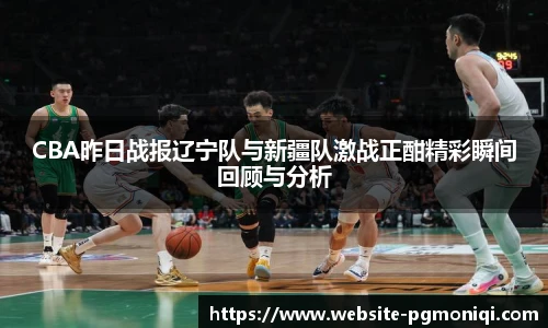 CBA昨日战报辽宁队与新疆队激战正酣精彩瞬间回顾与分析