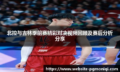 北控与吉林季前赛精彩对决视频回顾及赛后分析分享